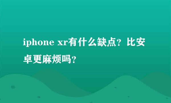 iphone xr有什么缺点？比安卓更麻烦吗？