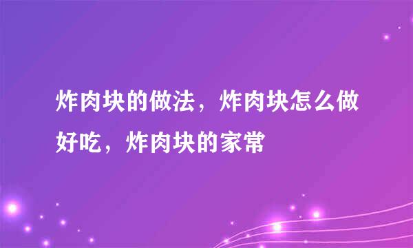 炸肉块的做法，炸肉块怎么做好吃，炸肉块的家常