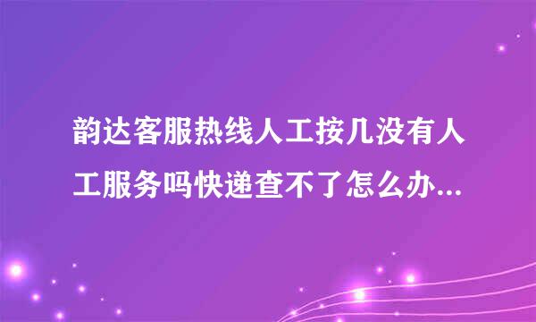 韵达客服热线人工按几没有人工服务吗快递查不了怎么办谁来承担损失谁负责