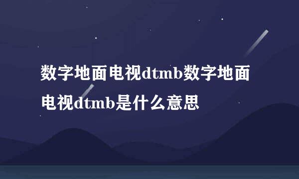 数字地面电视dtmb数字地面电视dtmb是什么意思