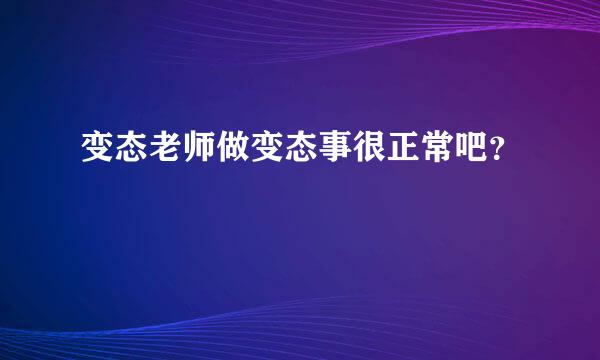 变态老师做变态事很正常吧？