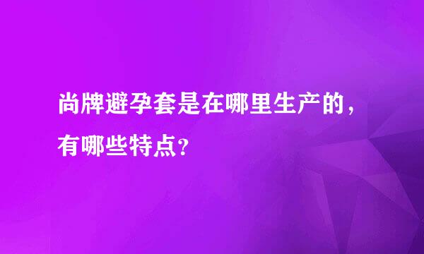 尚牌避孕套是在哪里生产的，有哪些特点？