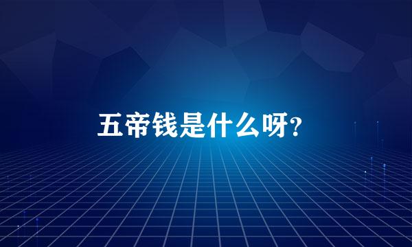 五帝钱是什么呀？