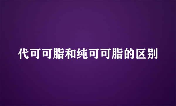 代可可脂和纯可可脂的区别