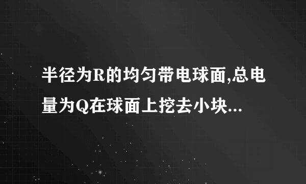 半径为R的均匀带电球面,总电量为Q在球面上挖去小块的面积S(连同电荷)求球心处电场电场强度大小