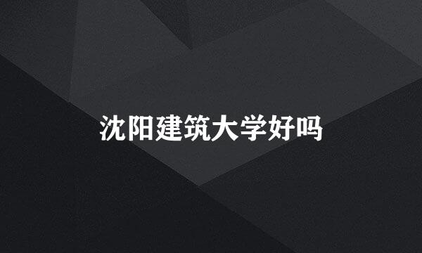 沈阳建筑大学好吗