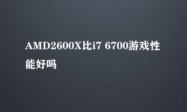 AMD2600X比i7 6700游戏性能好吗