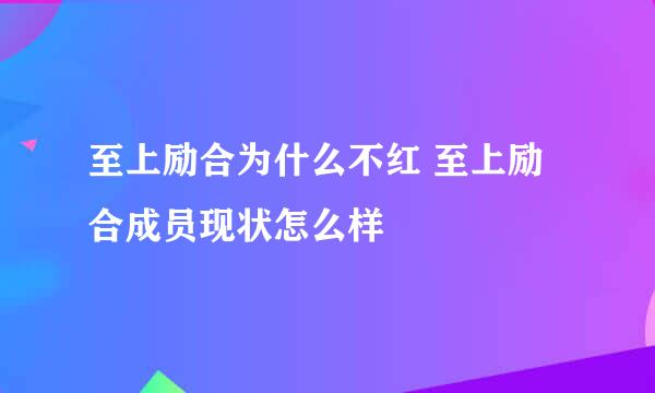 至上励合为什么不红 至上励合成员现状怎么样