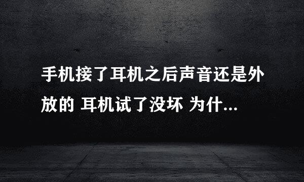 手机接了耳机之后声音还是外放的 耳机试了没坏 为什么（耳机之前是能用的 放了一段时间没用）