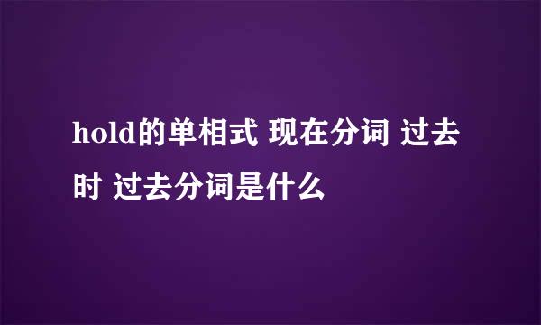 hold的单相式 现在分词 过去时 过去分词是什么