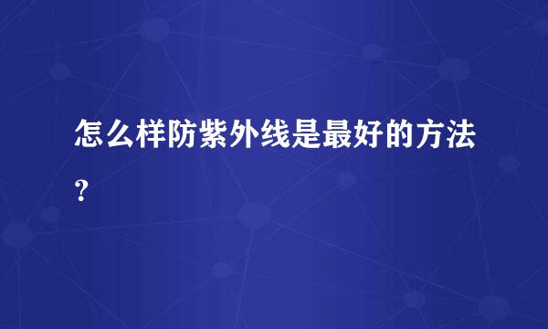 怎么样防紫外线是最好的方法？