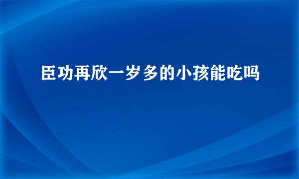 臣功再欣一岁多的小孩能吃吗