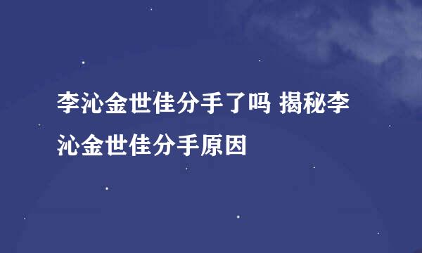 李沁金世佳分手了吗 揭秘李沁金世佳分手原因