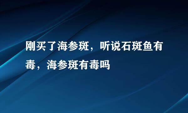 刚买了海参斑，听说石斑鱼有毒，海参斑有毒吗