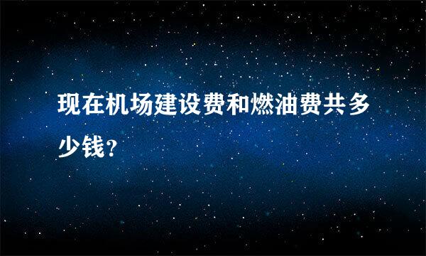 现在机场建设费和燃油费共多少钱？