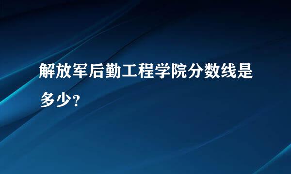 解放军后勤工程学院分数线是多少？