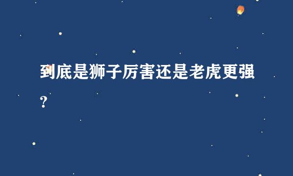 到底是狮子厉害还是老虎更强？