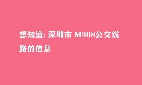 想知道: 深圳市 M308公交线路的信息