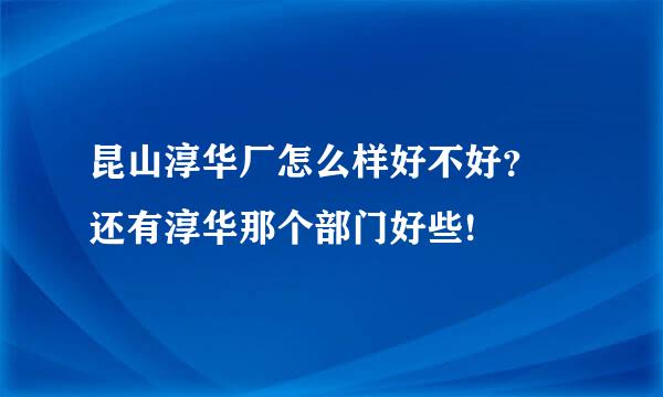 昆山淳华厂怎么样好不好？ 还有淳华那个部门好些!