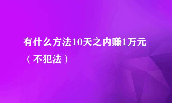 有什么方法10天之内赚1万元（不犯法）