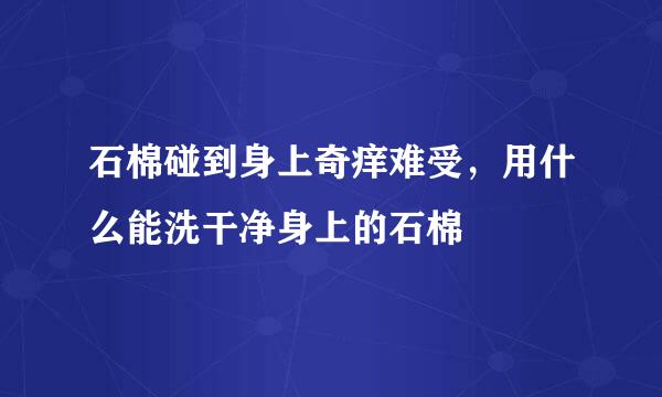 石棉碰到身上奇痒难受，用什么能洗干净身上的石棉