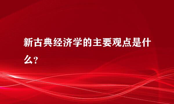 新古典经济学的主要观点是什么？