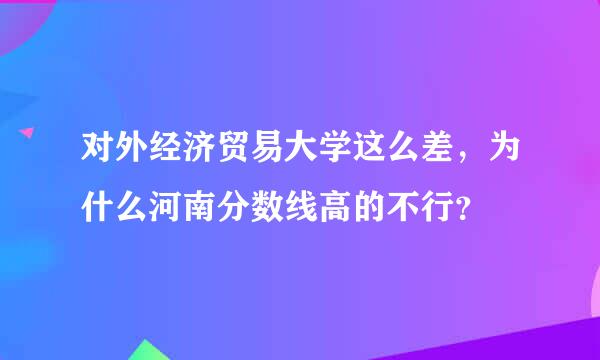 对外经济贸易大学这么差，为什么河南分数线高的不行？