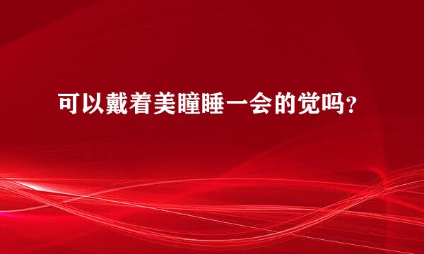 可以戴着美瞳睡一会的觉吗？