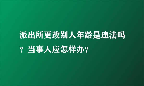 派出所更改别人年龄是违法吗？当事人应怎样办？