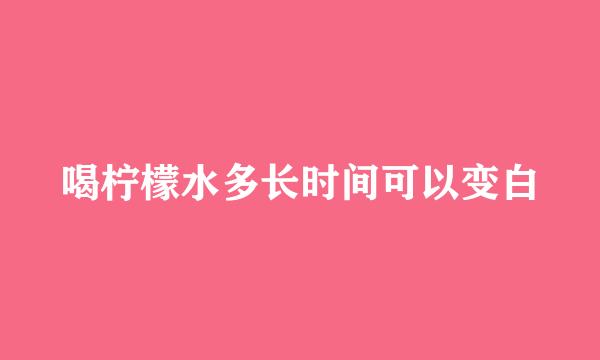 喝柠檬水多长时间可以变白