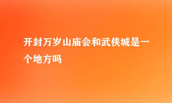 开封万岁山庙会和武侠城是一个地方吗