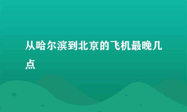 从哈尔滨到北京的飞机最晚几点