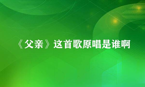 《父亲》这首歌原唱是谁啊