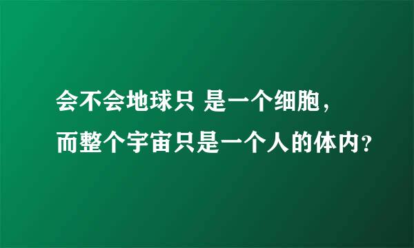 会不会地球只 是一个细胞，而整个宇宙只是一个人的体内？