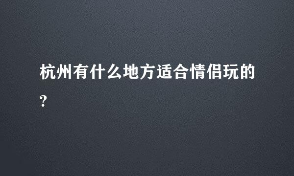 杭州有什么地方适合情侣玩的?