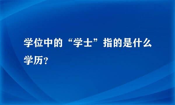 学位中的“学士”指的是什么学历？