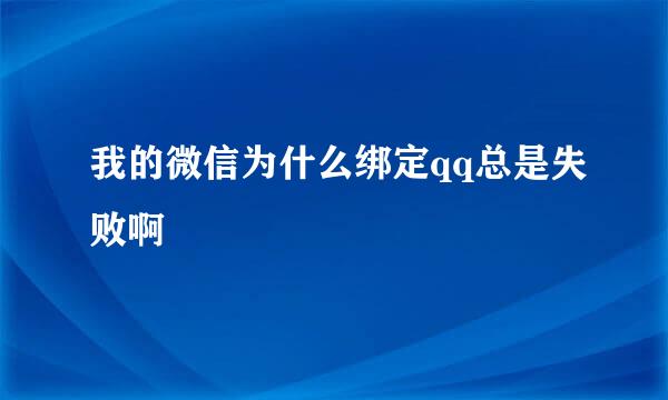 我的微信为什么绑定qq总是失败啊