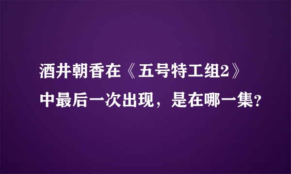 酒井朝香在《五号特工组2》中最后一次出现，是在哪一集？