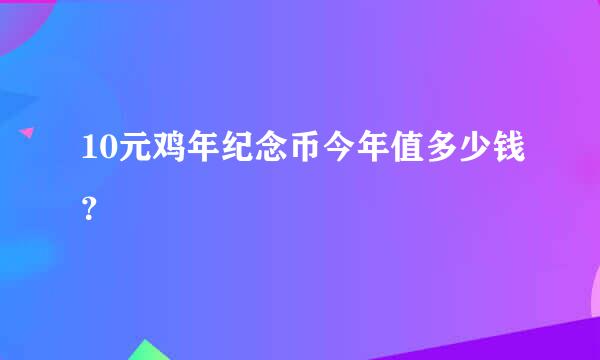 10元鸡年纪念币今年值多少钱？