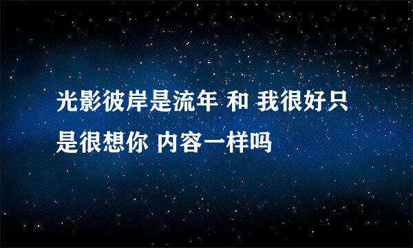 光影彼岸是流年 和 我很好只是很想你 内容一样吗