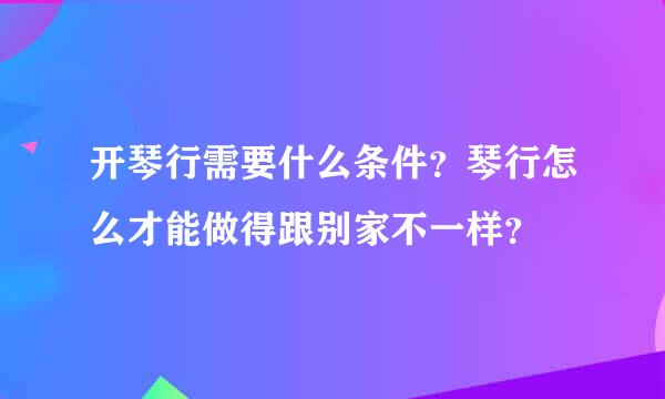 开琴行需要什么条件？琴行怎么才能做得跟别家不一样？