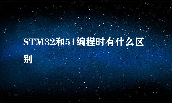 STM32和51编程时有什么区别