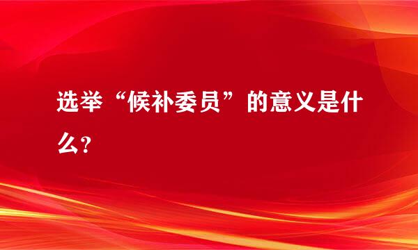 选举“候补委员”的意义是什么？