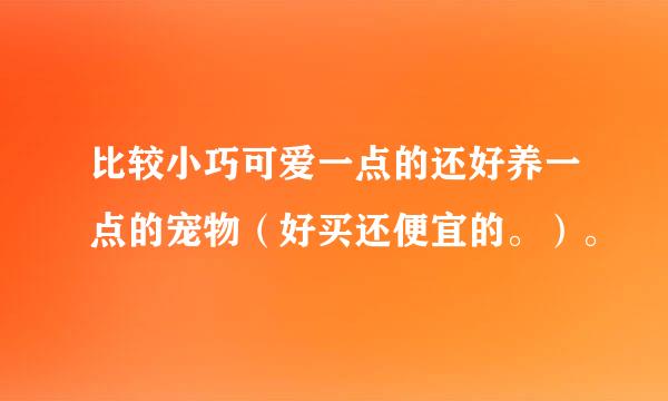 比较小巧可爱一点的还好养一点的宠物（好买还便宜的。）。