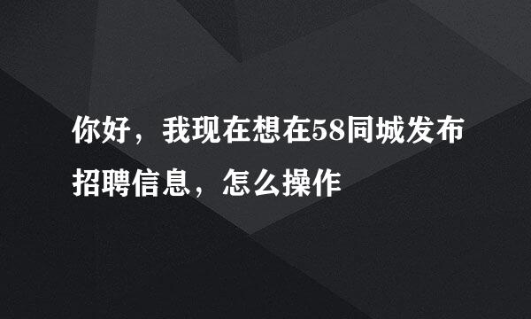 你好，我现在想在58同城发布招聘信息，怎么操作