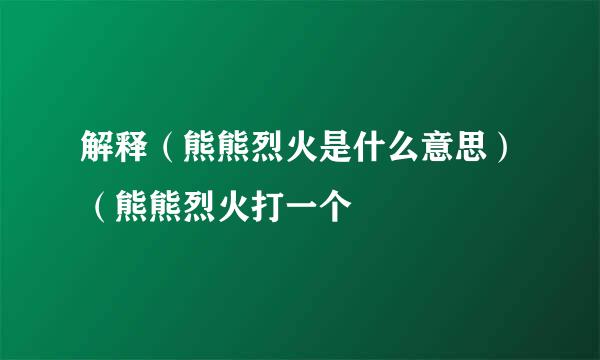 解释（熊熊烈火是什么意思）（熊熊烈火打一个