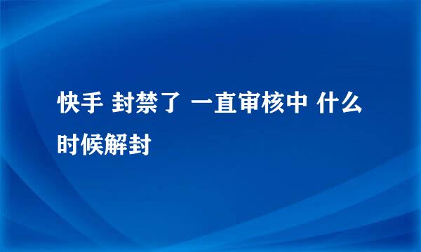 快手 封禁了 一直审核中 什么时候解封