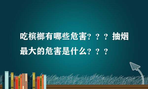 吃槟榔有哪些危害？？？抽烟最大的危害是什么？？？