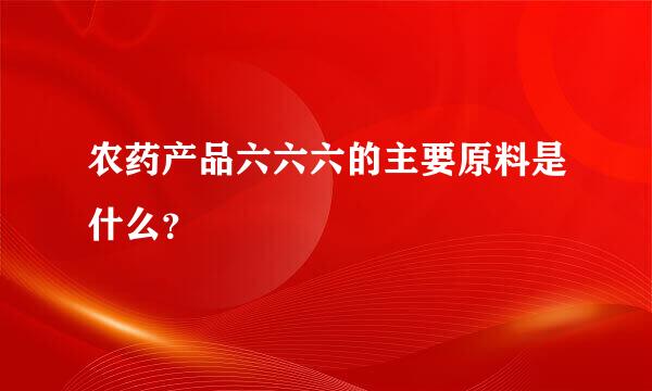 农药产品六六六的主要原料是什么？