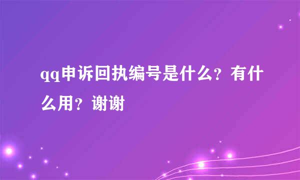 qq申诉回执编号是什么？有什么用？谢谢